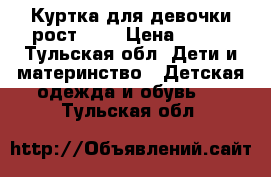 Куртка для девочки рост 140 › Цена ­ 500 - Тульская обл. Дети и материнство » Детская одежда и обувь   . Тульская обл.